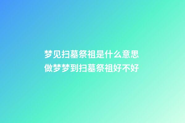 梦见扫墓祭祖是什么意思 做梦梦到扫墓祭祖好不好